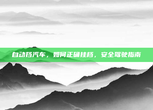 自动挡汽车，如何正确挂档，安全驾驶指南