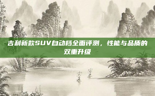 吉利新款SUV自动档全面评测，性能与品质的双重升级