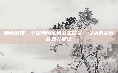 创新科技，中控玻璃化身卫星信号，引领未来智能驾驶潮流