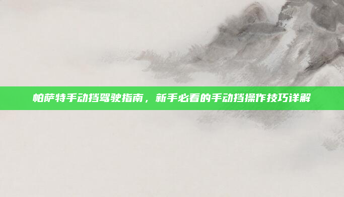 帕萨特手动挡驾驶指南，新手必看的手动挡操作技巧详解