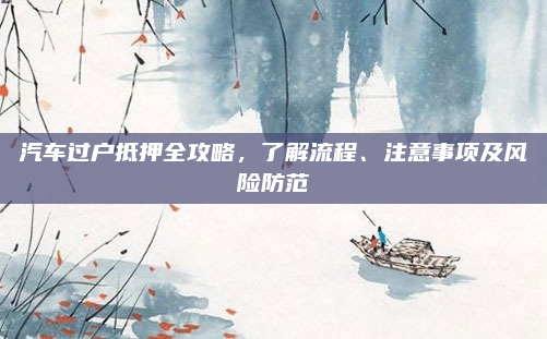 汽车过户抵押全攻略，了解流程、注意事项及风险防范