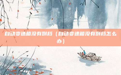 自动变速箱没有倒档(自动变速箱没有倒档怎么办)