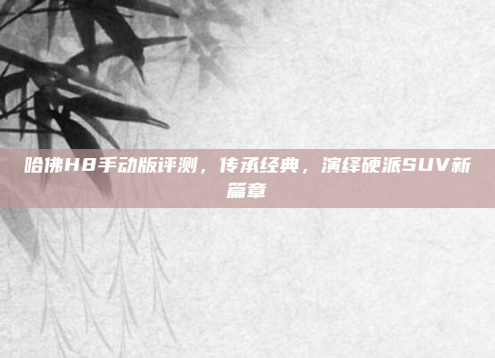 哈佛H8手动版评测，传承经典，演绎硬派SUV新篇章