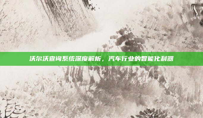 沃尔沃查询系统深度解析，汽车行业的智能化利器