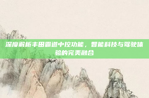 深度解析丰田霸道中控功能，智能科技与驾驶体验的完美融合