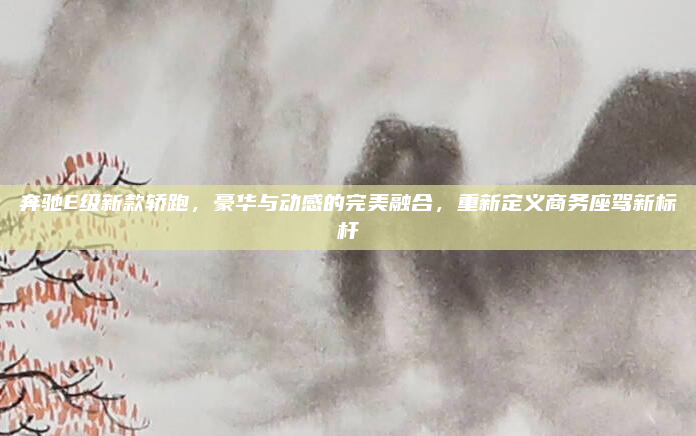 奔驰E级新款轿跑，豪华与动感的完美融合，重新定义商务座驾新标杆