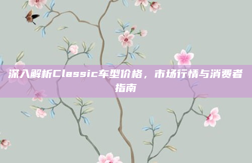 深入解析Classic车型价格，市场行情与消费者指南