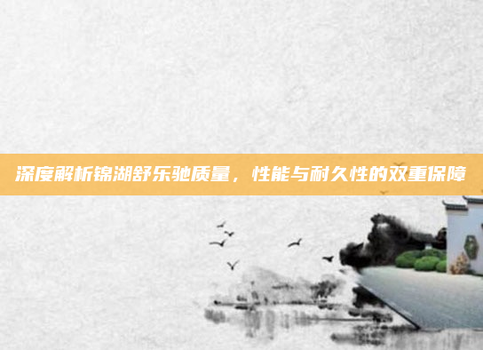 深度解析锦湖舒乐驰质量，性能与耐久性的双重保障