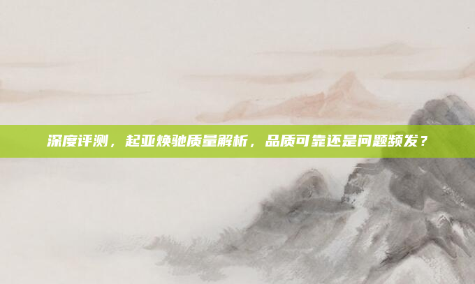 深度评测，起亚焕驰质量解析，品质可靠还是问题频发？