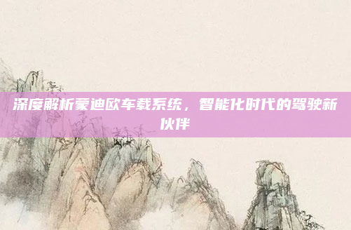 深度解析蒙迪欧车载系统，智能化时代的驾驶新伙伴