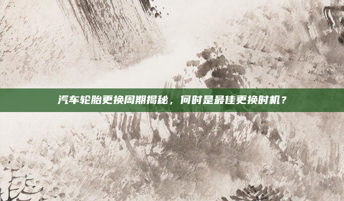 汽车轮胎更换周期揭秘，何时是最佳更换时机？