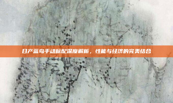 日产蓝鸟手动标配深度解析，性能与经济的完美结合