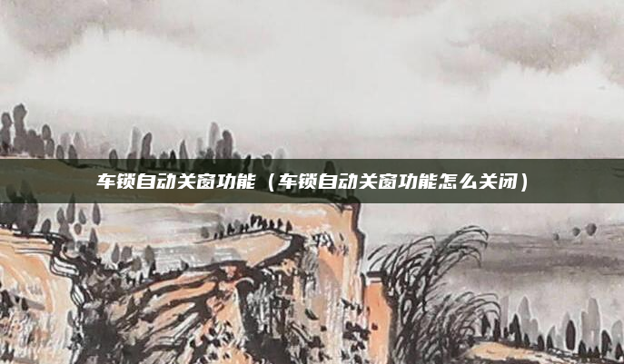 车锁自动关窗功能(车锁自动关窗功能怎么关闭)