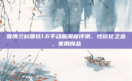 雪佛兰科鲁兹1.6手动版深度评测，性价比之选，家用良品