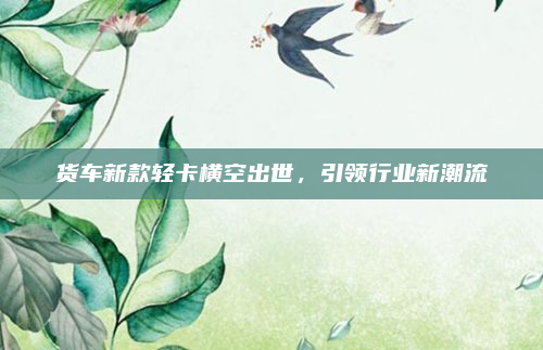 货车新款轻卡横空出世，引领行业新潮流