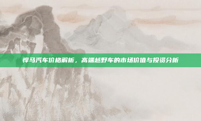 悍马汽车价格解析，高端越野车的市场价值与投资分析