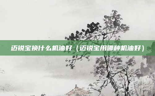 迈锐宝换什么机油好(迈锐宝用哪种机油好)