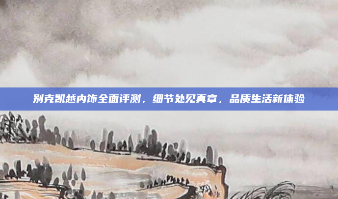 别克凯越内饰全面评测,细节处见真章,品质生活新体验