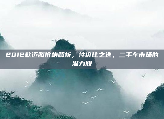 2012款迈腾价格解析,性价比之选,二手车市场的潜力股