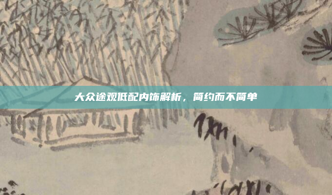 大众途观低配内饰解析，简约而不简单