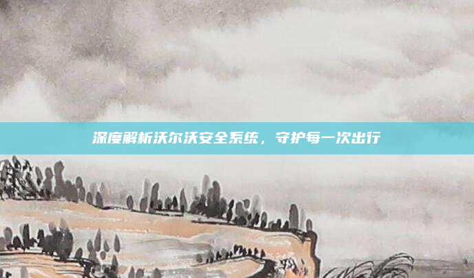 深度解析沃尔沃安全系统，守护每一次出行