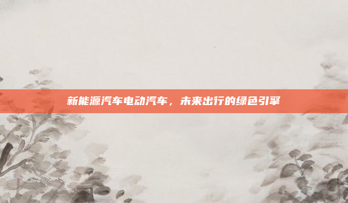 新能源汽车电动汽车,未来出行的绿色引擎