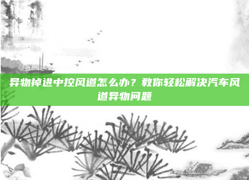 异物掉进中控风道怎么办？教你轻松解决汽车风道异物问题