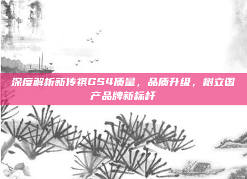 深度解析新传祺GS4质量，品质升级，树立国产品牌新标杆
