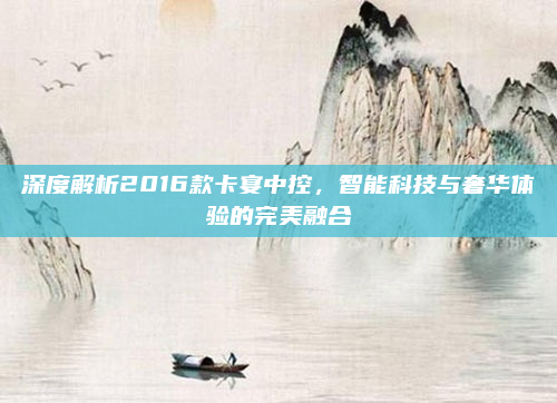 深度解析2016款卡宴中控，智能科技与奢华体验的完美融合