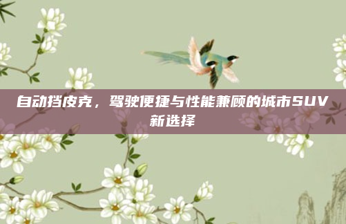 自动挡皮克，驾驶便捷与性能兼顾的城市SUV新选择