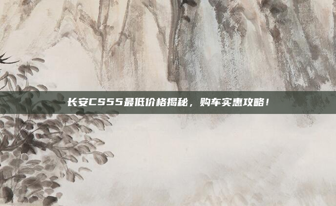 长安CS55最低价格揭秘，购车实惠攻略！