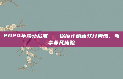2024年焕新启航——深度评测新款开美瑞,驾享非凡体验