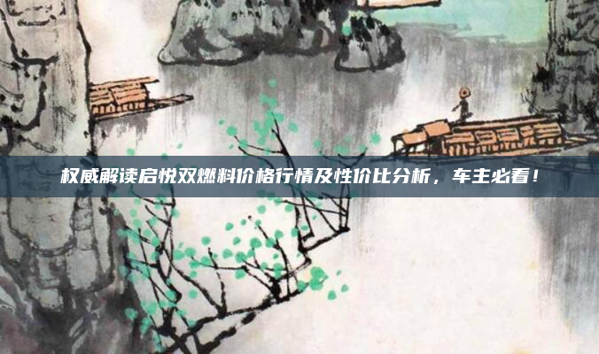 权威解读启悦双燃料价格行情及性价比分析，车主必看！