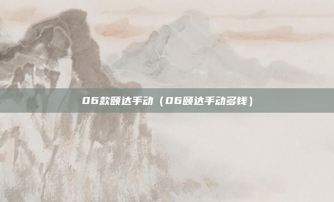 06款颐达手动(06颐达手动多钱)
