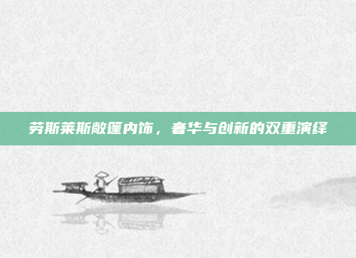 劳斯莱斯敞篷内饰，奢华与创新的双重演绎
