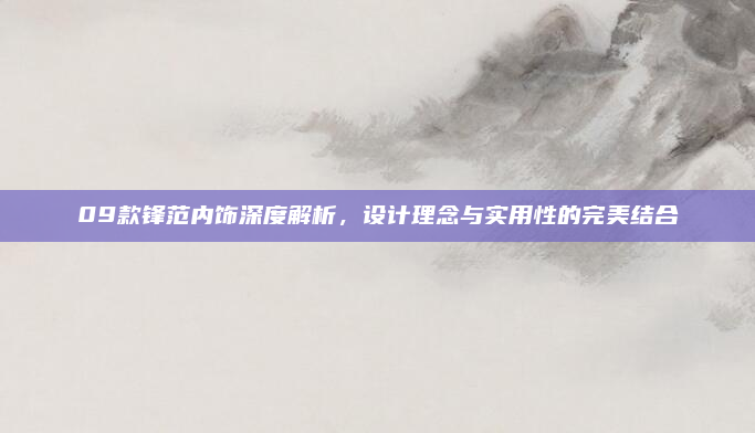 09款锋范内饰深度解析，设计理念与实用性的完美结合