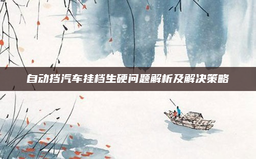 自动挡汽车挂档生硬问题解析及解决策略