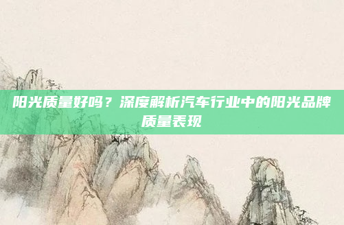 阳光质量好吗？深度解析汽车行业中的阳光品牌质量表现