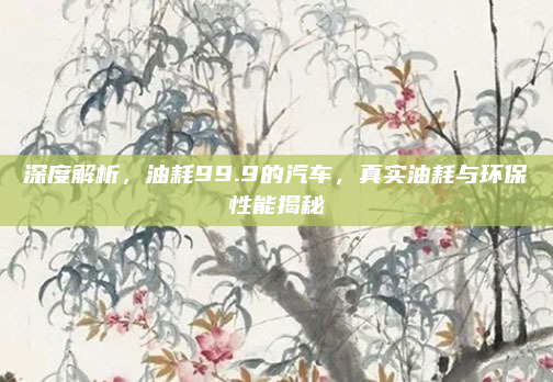 深度解析，油耗99.9的汽车，真实油耗与环保性能揭秘