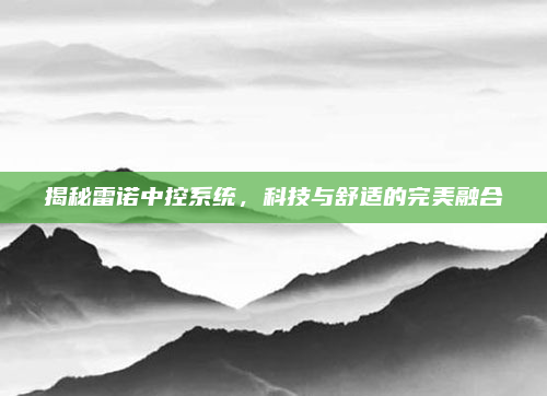 揭秘雷诺中控系统，科技与舒适的完美融合