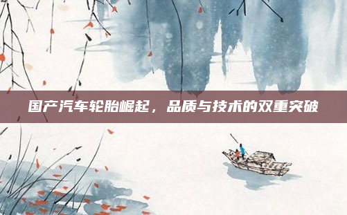 国产汽车轮胎崛起，品质与技术的双重突破