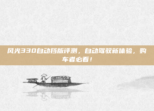 风光330自动挡版评测,自动驾驭新体验,购车者必看!
