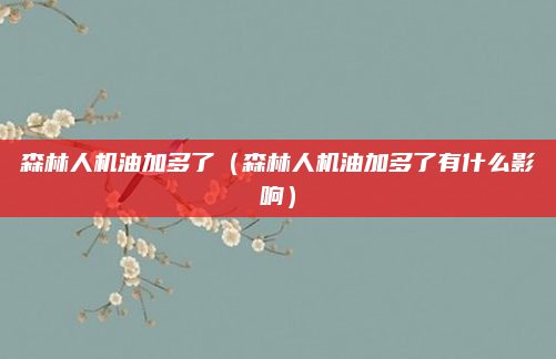 森林人机油加多了（森林人机油加多了有什么影响）