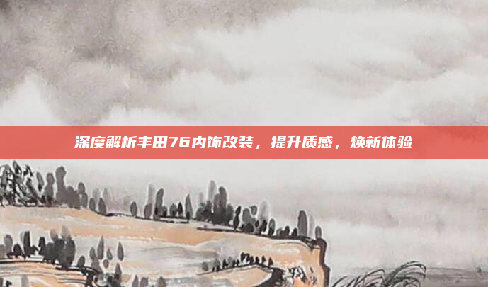 深度解析丰田76内饰改装，提升质感，焕新体验