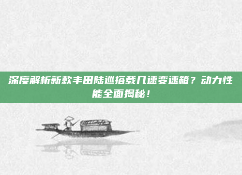 深度解析新款丰田陆巡搭载几速变速箱?动力性能全面揭秘!
