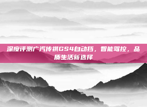 深度评测广汽传祺GS4自动挡,智能驾控,品质生活新选择