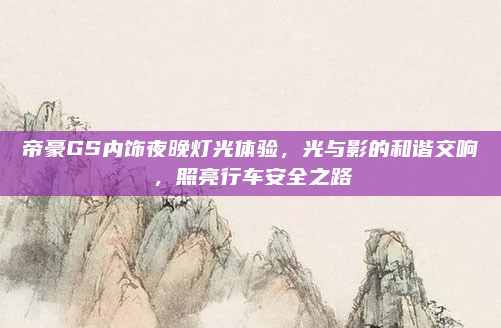 帝豪GS内饰夜晚灯光体验,光与影的和谐交响,照亮行车安全之路