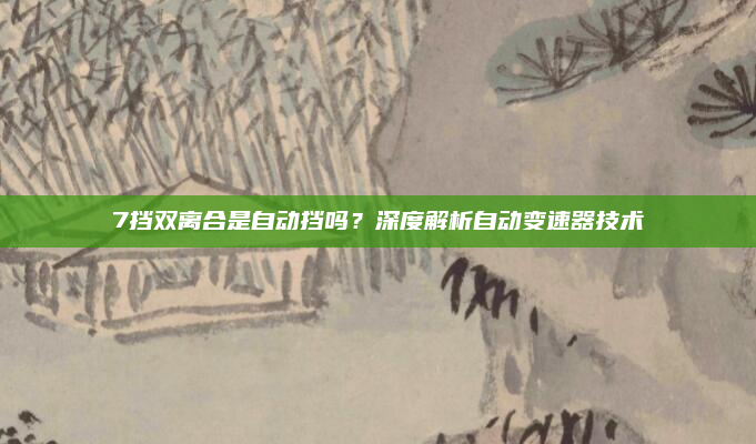 7挡双离合是自动挡吗?深度解析自动变速器技术