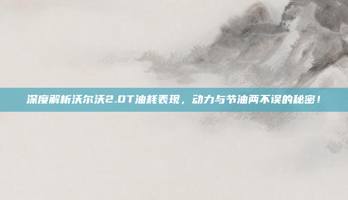 深度解析沃尔沃2.0T油耗表现,动力与节油两不误的秘密!