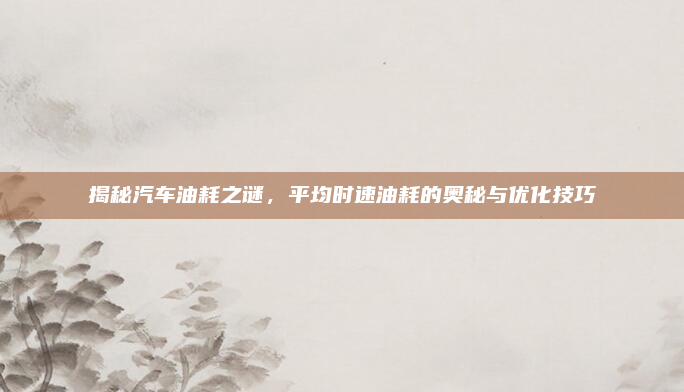 揭秘汽车油耗之谜，平均时速油耗的奥秘与优化技巧